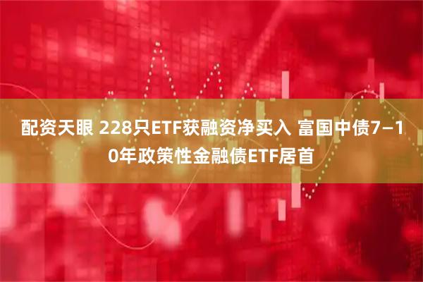 配资天眼 228只ETF获融资净买入 富国中债7—10年政策性金融债ETF居首