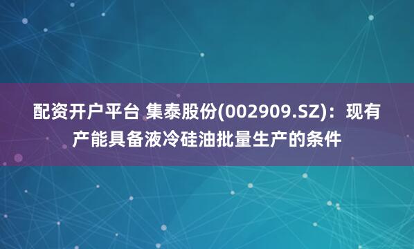 配资开户平台 集泰股份(002909.SZ)：现有产能具备液冷硅油批量生产的条件