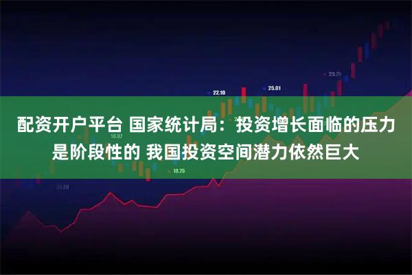 配资开户平台 国家统计局：投资增长面临的压力是阶段性的 我国投资空间潜力依然巨大