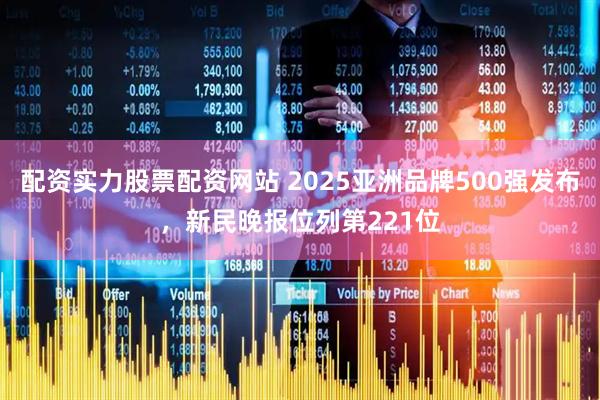 配资实力股票配资网站 2025亚洲品牌500强发布，新民晚报位列第221位