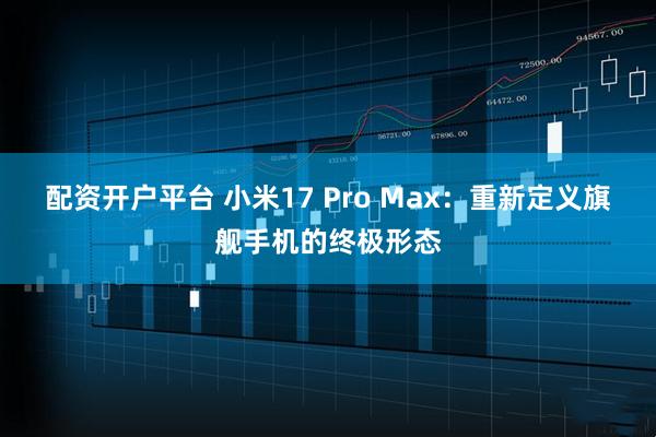 配资开户平台 小米17 Pro Max：重新定义旗舰手机的终极形态