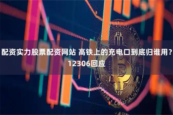 配资实力股票配资网站 高铁上的充电口到底归谁用？12306回应