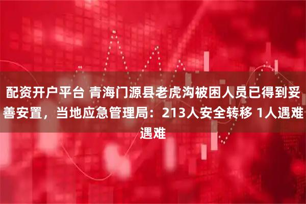 配资开户平台 青海门源县老虎沟被困人员已得到妥善安置，当地应急管理局：213人安全转移 1人遇难