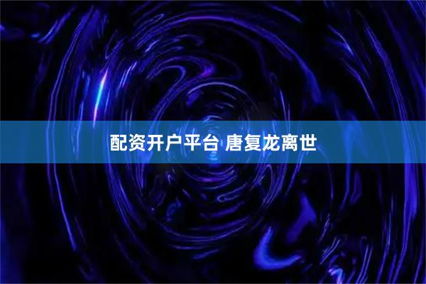 配资开户平台 唐复龙离世