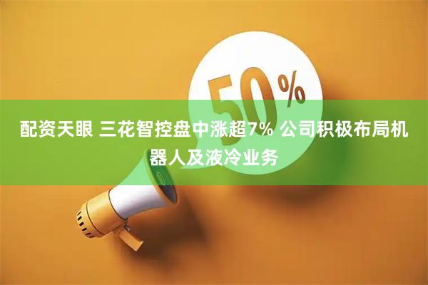 配资天眼 三花智控盘中涨超7% 公司积极布局机器人及液冷业务