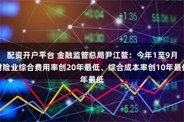 配资开户平台 金融监管总局尹江鳌：今年1至9月财险业综合费用率创20年最低、综合成本率创10年最低