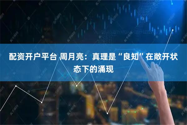 配资开户平台 周月亮：真理是“良知”在敞开状态下的涌现