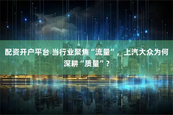 配资开户平台 当行业聚焦“流量”，上汽大众为何深耕“质量”？