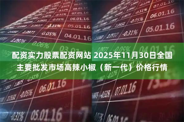 配资实力股票配资网站 2025年11月30日全国主要批发市场高辣小椒（新一代）价格行情