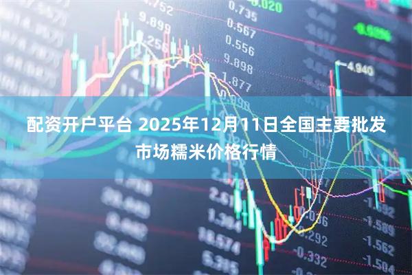 配资开户平台 2025年12月11日全国主要批发市场糯米价格行情