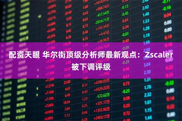 配资天眼 华尔街顶级分析师最新观点：Zscaler被下调评级