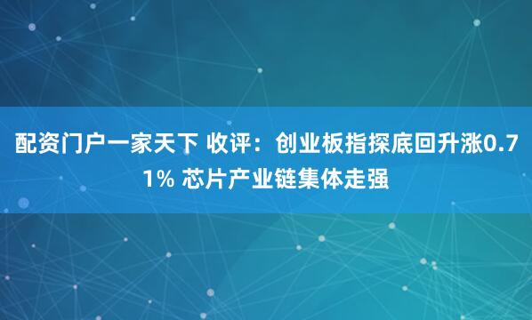 配资门户一家天下 收评：创业板指探底回升涨0.71% 芯片产业链集体走强
