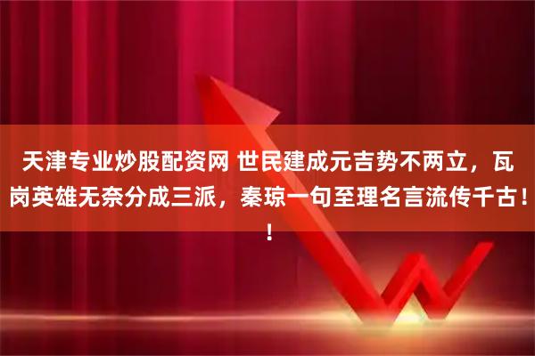 天津专业炒股配资网 世民建成元吉势不两立，瓦岗英雄无奈分成三派，秦琼一句至理名言流传千古！