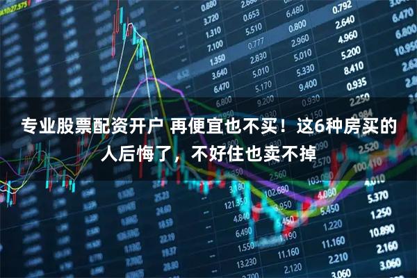 专业股票配资开户 再便宜也不买！这6种房买的人后悔了，不好住也卖不掉