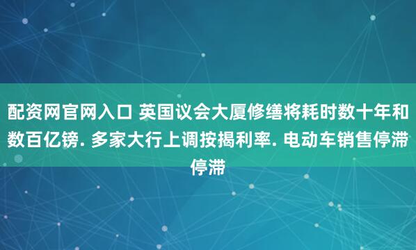 配资网官网入口 英国议会大厦修缮将耗时数十年和数百亿镑. 多家大行上调按揭利率. 电动车销售停滞