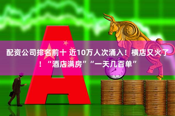 配资公司排名前十 近10万人次涌入！横店又火了！“酒店满房”“一天几百单”