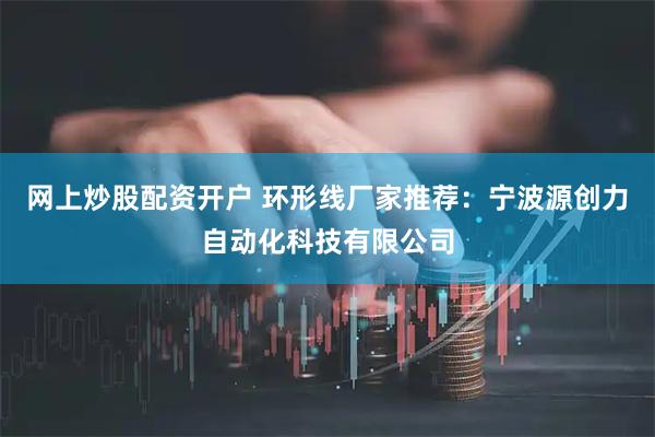 网上炒股配资开户 环形线厂家推荐：宁波源创力自动化科技有限公司