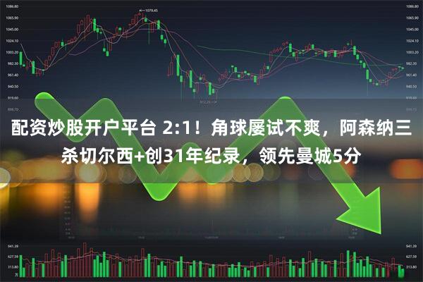 配资炒股开户平台 2:1！角球屡试不爽，阿森纳三杀切尔西+创31年纪录，领先曼城5分
