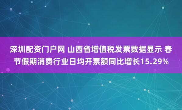 深圳配资门户网 山西省增值税发票数据显示 春节假期消费行业日均开票额同比增长15.29%