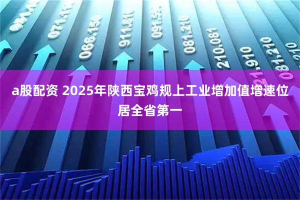 a股配资 2025年陕西宝鸡规上工业增加值增速位居全省第一