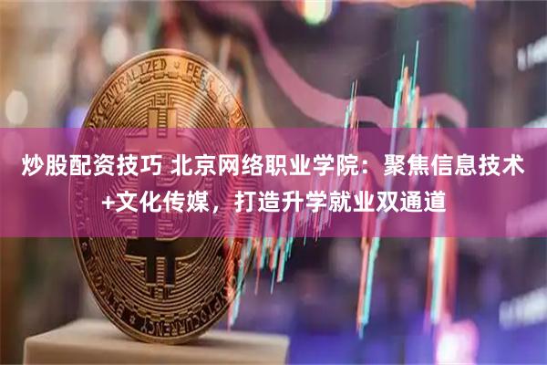 炒股配资技巧 北京网络职业学院：聚焦信息技术+文化传媒，打造升学就业双通道