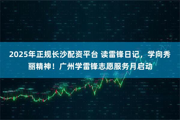 2025年正规长沙配资平台 读雷锋日记，学向秀丽精神！广州学雷锋志愿服务月启动