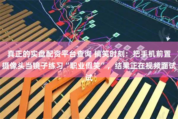 真正的实盘配资平台查询 搞笑时刻：把手机前置摄像头当镜子练习“职业假笑”，结果正在视频面试