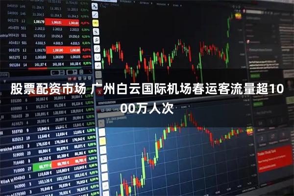 股票配资市场 广州白云国际机场春运客流量超1000万人次