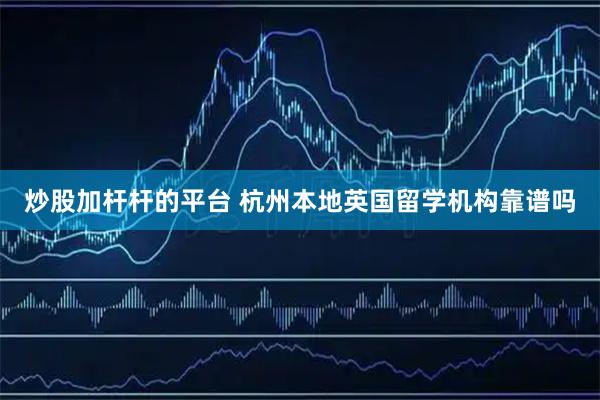 炒股加杆杆的平台 杭州本地英国留学机构靠谱吗