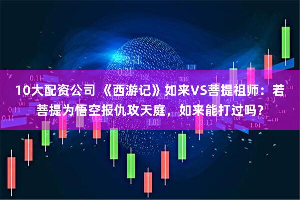 10大配资公司 《西游记》如来VS菩提祖师：若菩提为悟空报仇攻天庭，如来能打过吗？