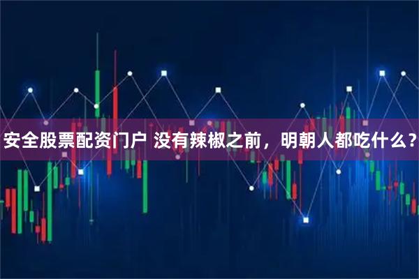 安全股票配资门户 没有辣椒之前，明朝人都吃什么？