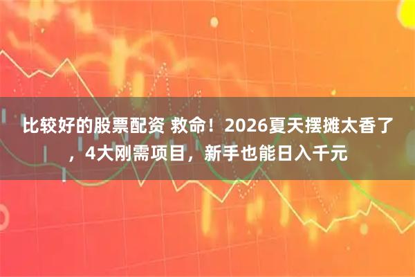 比较好的股票配资 救命！2026夏天摆摊太香了，4大刚需项目，新手也能日入千元