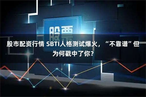 股市配资行情 SBTI人格测试爆火，“不靠谱”但为何戳中了你？