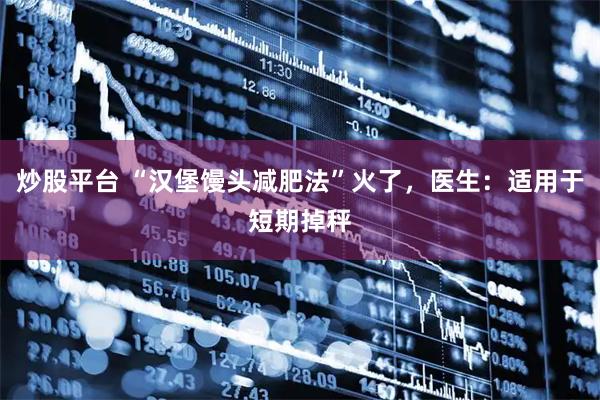 炒股平台 “汉堡馒头减肥法”火了，医生：适用于短期掉秤