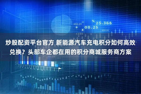 炒股配资平台官方 新能源汽车充电积分如何高效兑换？头部车企都在用的积分商城服务商方案