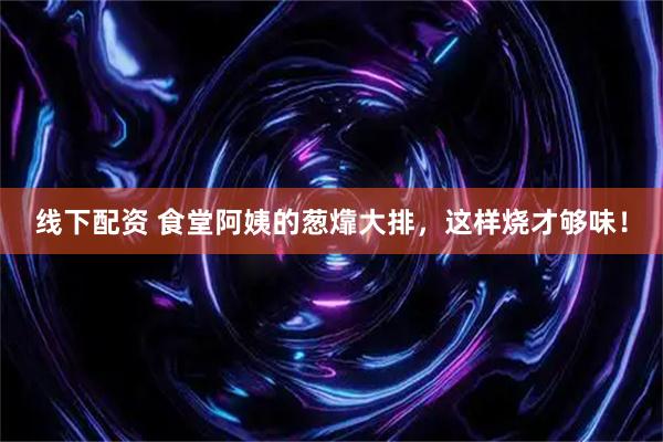 线下配资 食堂阿姨的葱㸆大排，这样烧才够味！