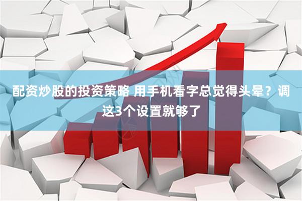 配资炒股的投资策略 用手机看字总觉得头晕？调这3个设置就够了