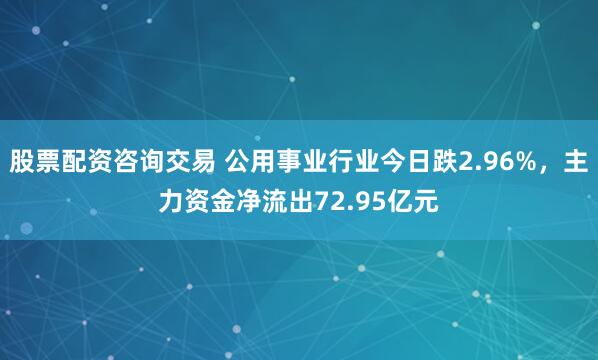 股票配资咨询交易 公用事业行业今日跌2.96%，主力资金净流出72.95亿元